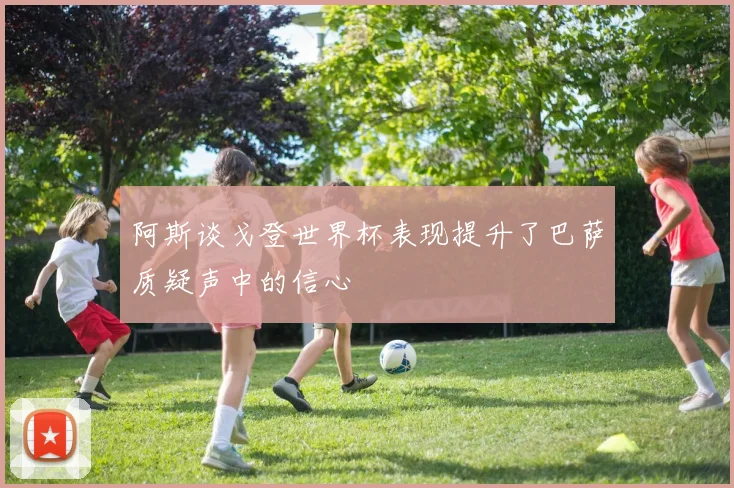 阿斯谈戈登世界杯表现提升了巴萨质疑声中的信心