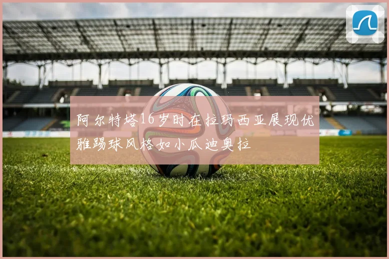 阿尔特塔16岁时在拉玛西亚展现优雅踢球风格如小瓜迪奥拉