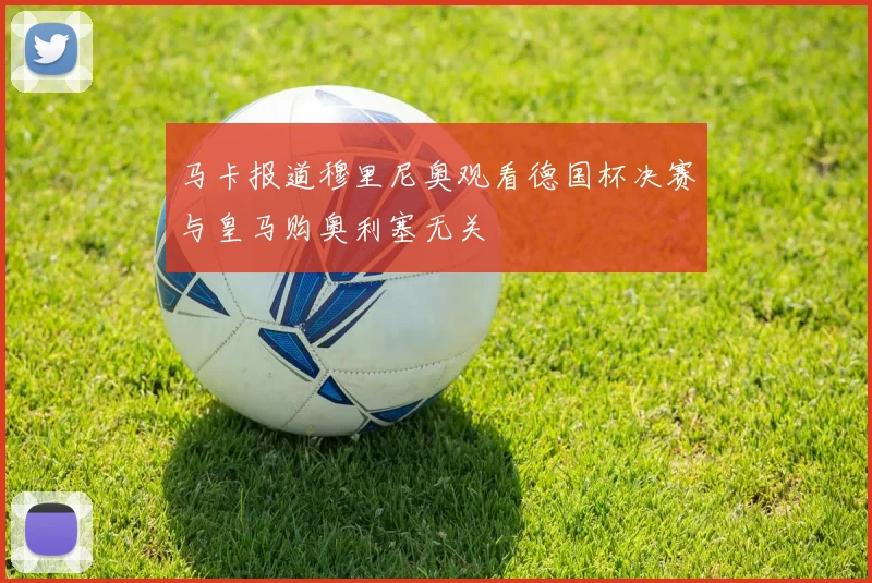 马卡报道穆里尼奥观看德国杯决赛与皇马购奥利塞无关