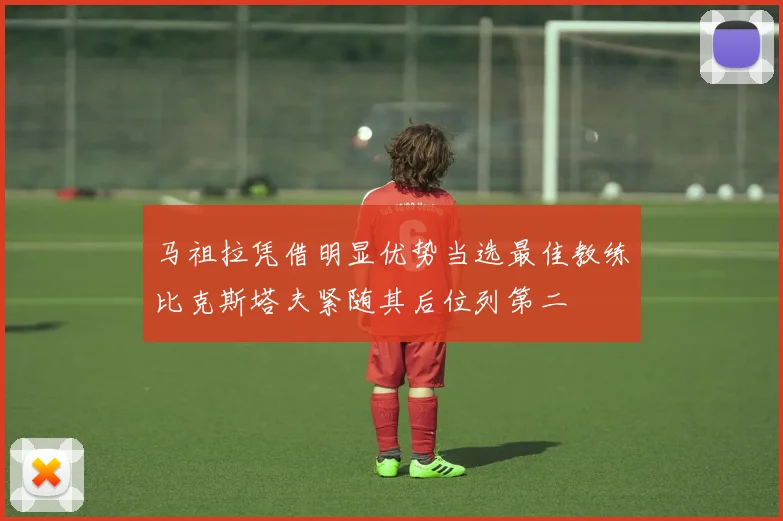 马祖拉凭借明显优势当选最佳教练比克斯塔夫紧随其后位列第二