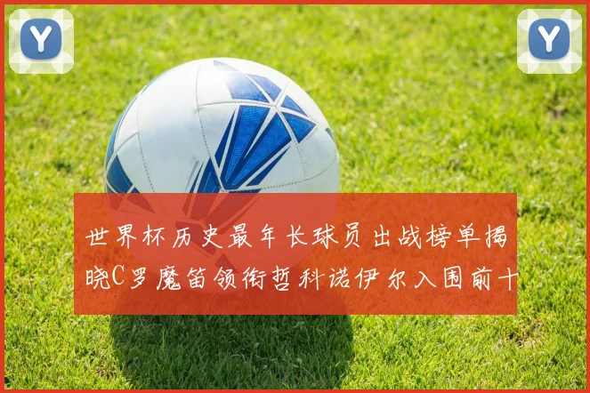 世界杯历史最年长球员出战榜单揭晓C罗魔笛领衔哲科诺伊尔入围前十