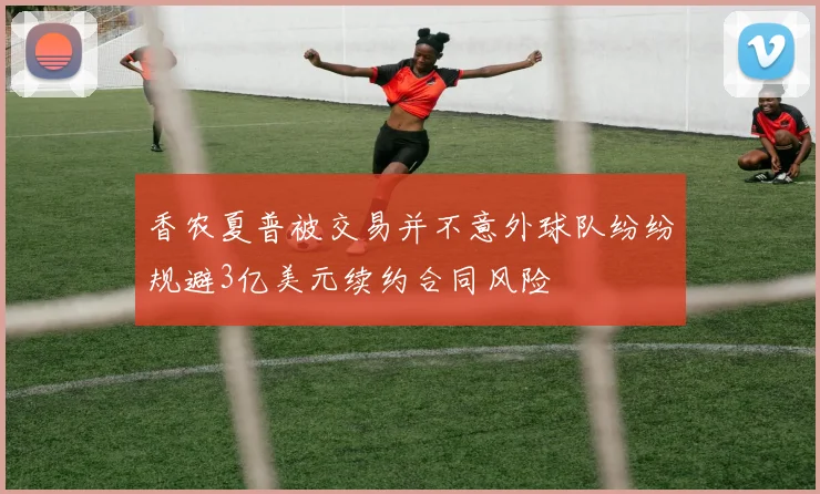 香农夏普被交易并不意外球队纷纷规避3亿美元续约合同风险