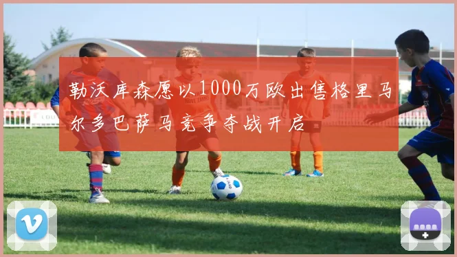 勒沃库森愿以1000万欧出售格里马尔多巴萨马竞争夺战开启