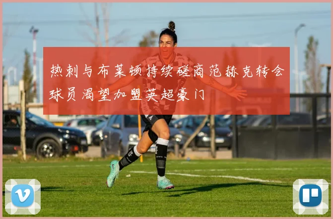 热刺与布莱顿持续磋商范赫克转会球员渴望加盟英超豪门