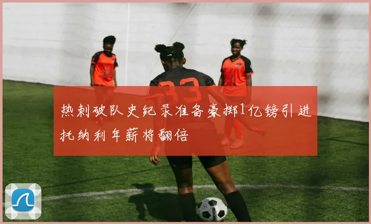 热刺破队史纪录准备豪掷1亿镑引进托纳利年薪将翻倍