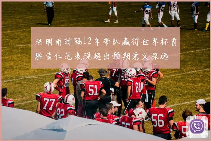洪明甫时隔12年带队赢得世界杯首胜黄仁范表现超出预期意义深远