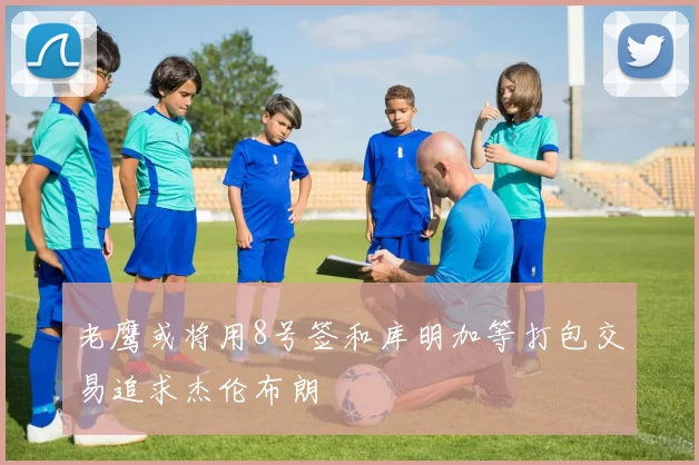老鹰或将用8号签和库明加等打包交易追求杰伦布朗