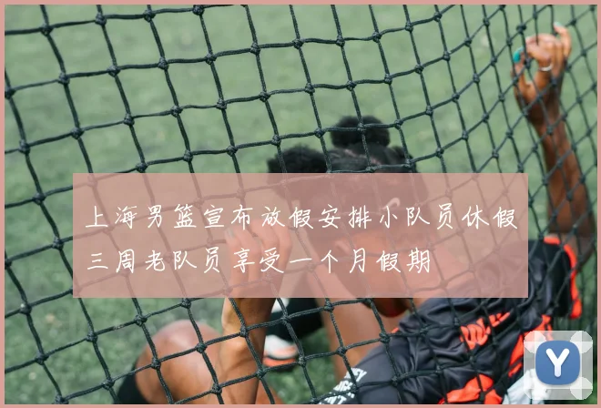 上海男篮宣布放假安排小队员休假三周老队员享受一个月假期