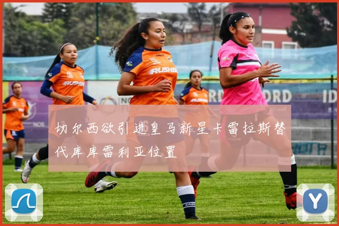 切尔西欲引进皇马新星卡雷拉斯替代库库雷利亚位置