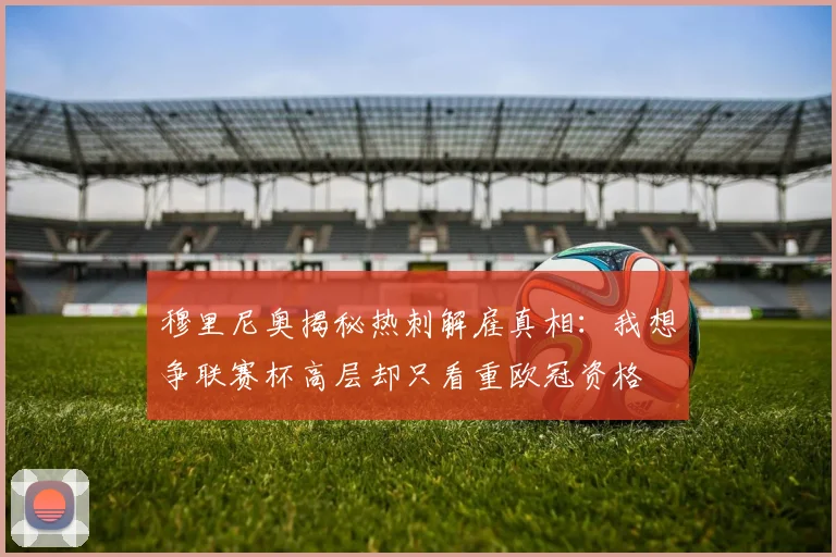 穆里尼奥揭秘热刺解雇真相：我想争联赛杯高层却只看重欧冠资格