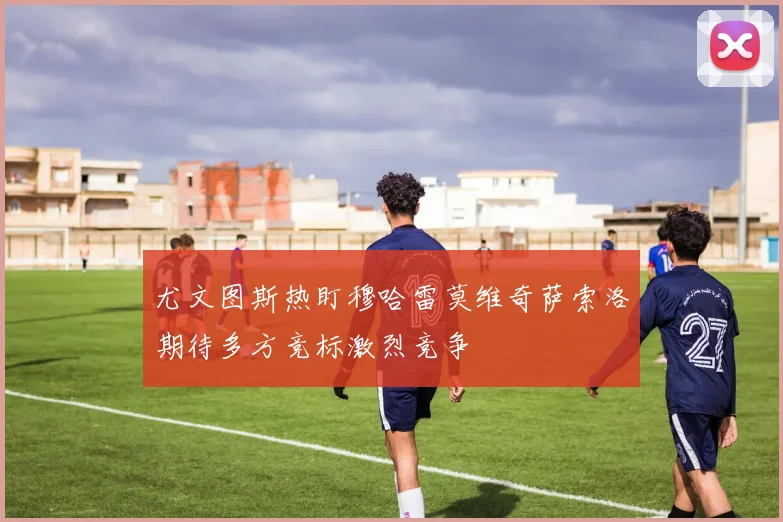 尤文图斯热盯穆哈雷莫维奇萨索洛期待多方竞标激烈竞争