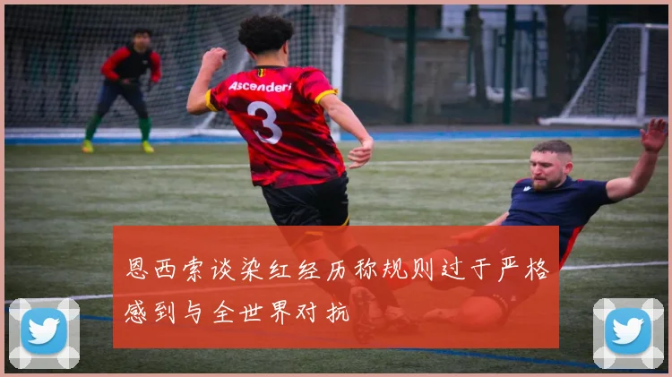 恩西索谈染红经历称规则过于严格感到与全世界对抗