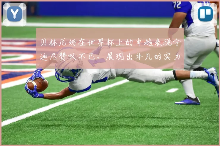 贝林厄姆在世界杯上的卓越表现令迪尼赞叹不已，展现出非凡的实力与魅力