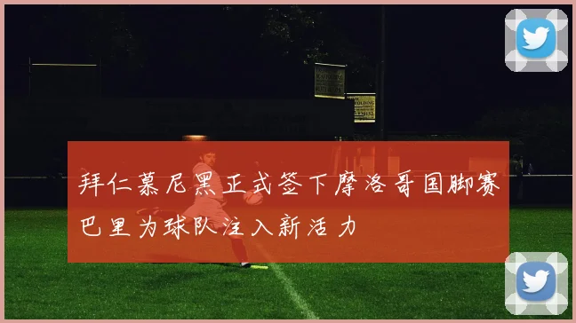 拜仁慕尼黑正式签下摩洛哥国脚赛巴里为球队注入新活力