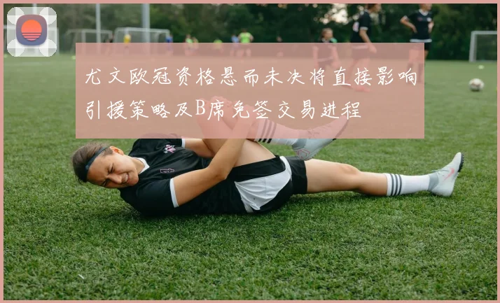 尤文欧冠资格悬而未决将直接影响引援策略及B席免签交易进程