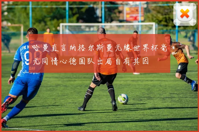 哈曼直言纳格尔斯曼无缘世界杯毫无同情心德国队出局自有其因